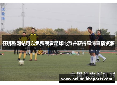 在哪些网站可以免费观看足球比赛并获得高清直播资源