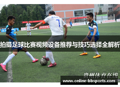 拍摄足球比赛视频设备推荐与技巧选择全解析