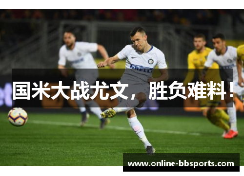 国米大战尤文，胜负难料！