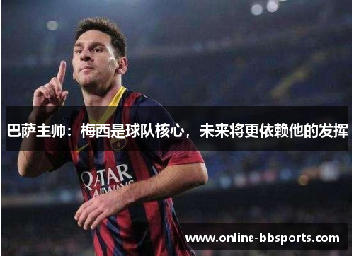 巴萨主帅：梅西是球队核心，未来将更依赖他的发挥