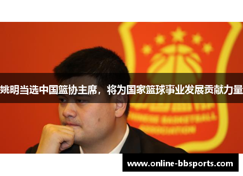 姚明当选中国篮协主席，将为国家篮球事业发展贡献力量