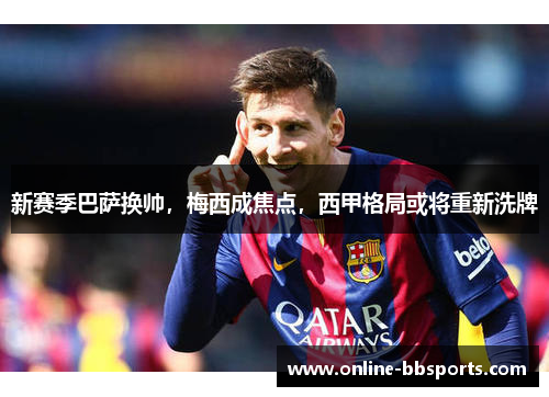新赛季巴萨换帅，梅西成焦点，西甲格局或将重新洗牌