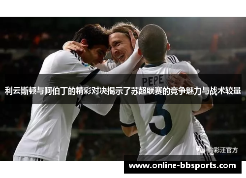利云斯顿与阿伯丁的精彩对决揭示了苏超联赛的竞争魅力与战术较量