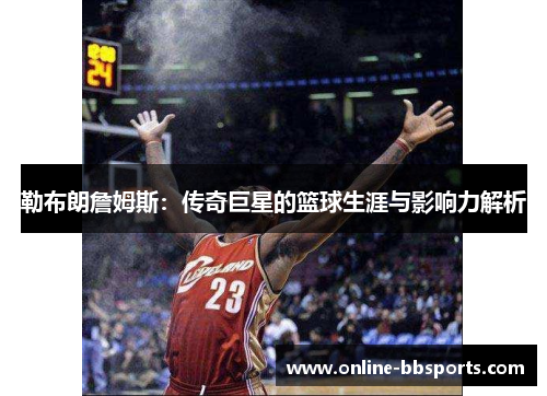 勒布朗詹姆斯：传奇巨星的篮球生涯与影响力解析