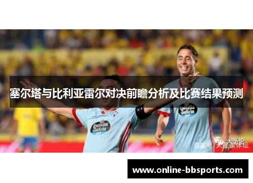 塞尔塔与比利亚雷尔对决前瞻分析及比赛结果预测