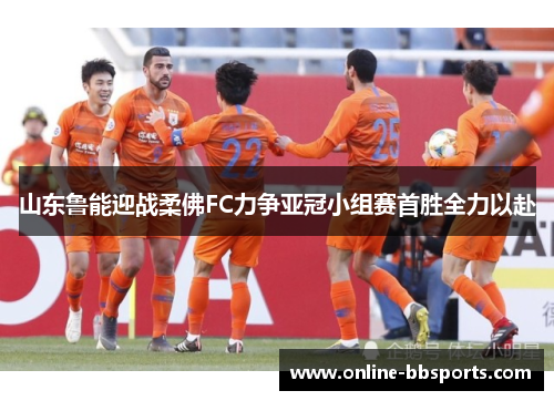 山东鲁能迎战柔佛FC力争亚冠小组赛首胜全力以赴