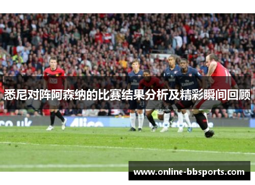 悉尼对阵阿森纳的比赛结果分析及精彩瞬间回顾
