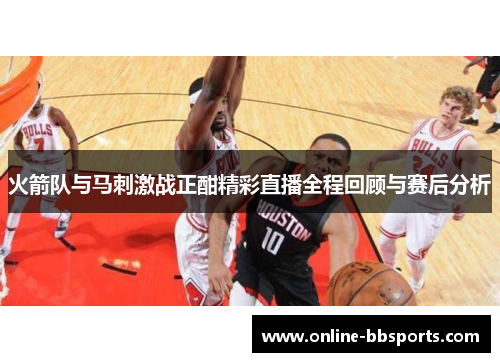 火箭队与马刺激战正酣精彩直播全程回顾与赛后分析