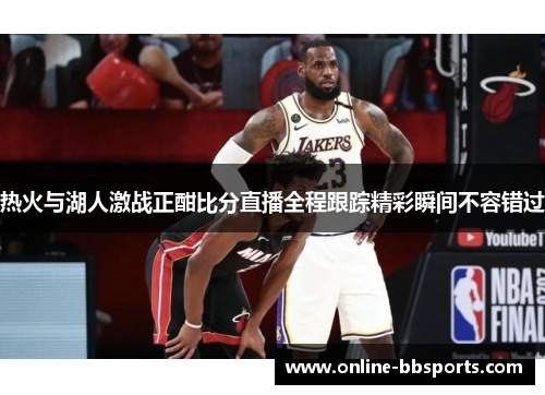 热火与湖人激战正酣比分直播全程跟踪精彩瞬间不容错过