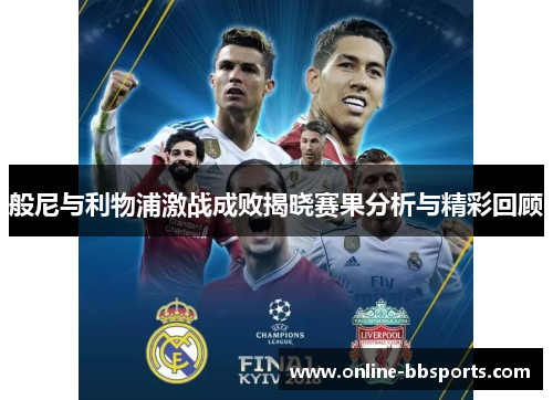 般尼与利物浦激战成败揭晓赛果分析与精彩回顾