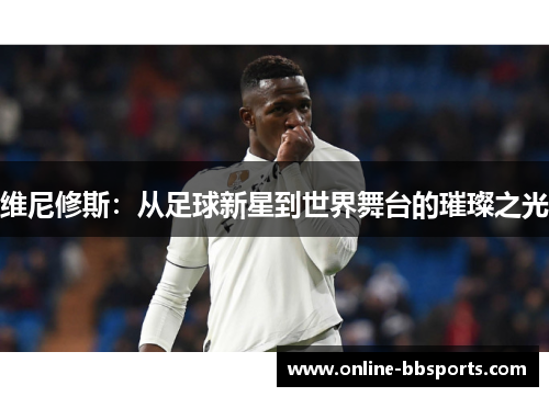 维尼修斯：从足球新星到世界舞台的璀璨之光