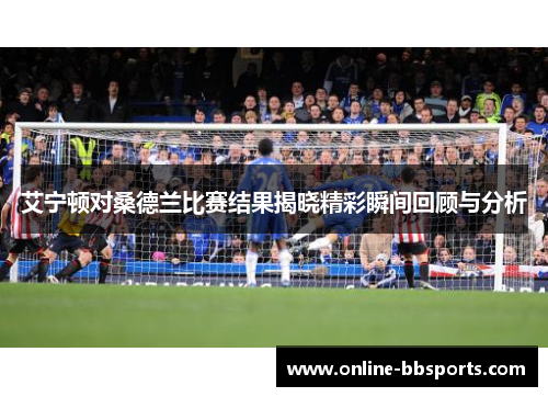 艾宁顿对桑德兰比赛结果揭晓精彩瞬间回顾与分析