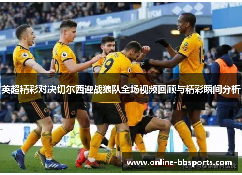 英超精彩对决切尔西迎战狼队全场视频回顾与精彩瞬间分析