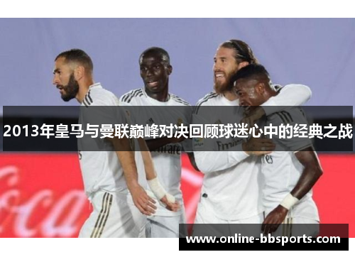 2013年皇马与曼联巅峰对决回顾球迷心中的经典之战