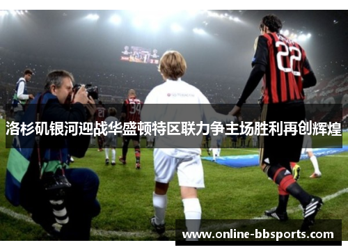 洛杉矶银河迎战华盛顿特区联力争主场胜利再创辉煌