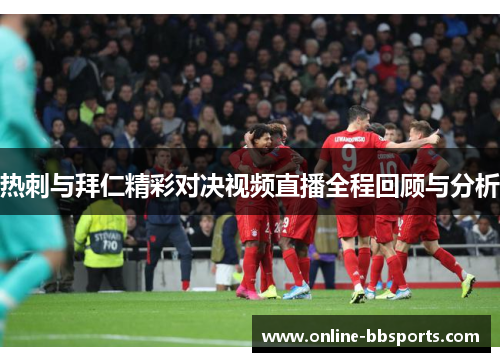 热刺与拜仁精彩对决视频直播全程回顾与分析