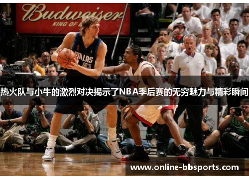 热火队与小牛的激烈对决揭示了NBA季后赛的无穷魅力与精彩瞬间