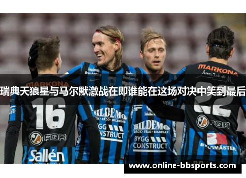 瑞典天狼星与马尔默激战在即谁能在这场对决中笑到最后