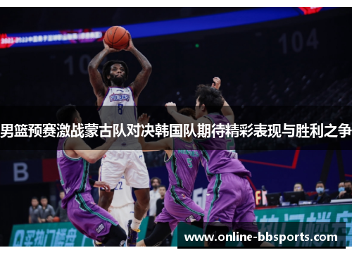 男篮预赛激战蒙古队对决韩国队期待精彩表现与胜利之争