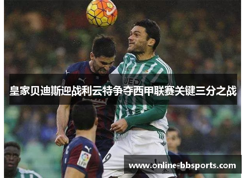 皇家贝迪斯迎战利云特争夺西甲联赛关键三分之战