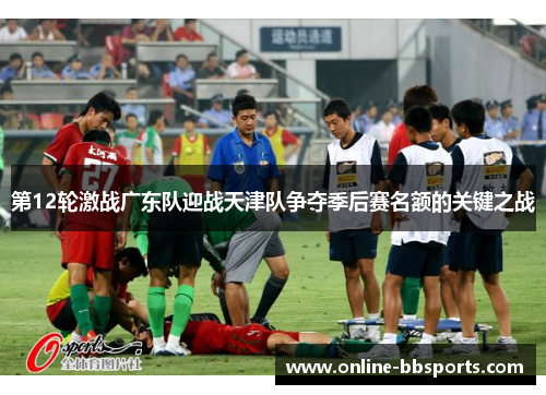 第12轮激战广东队迎战天津队争夺季后赛名额的关键之战