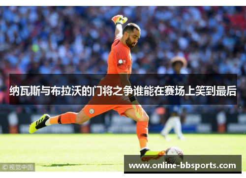 纳瓦斯与布拉沃的门将之争谁能在赛场上笑到最后
